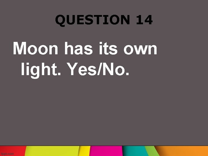 QUESTION 14 Moon has its own light. Yes/No. 