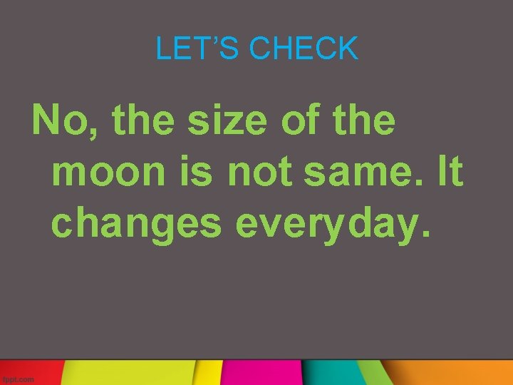 LET’S CHECK No, the size of the moon is not same. It changes everyday.