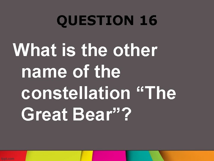 QUESTION 16 What is the other name of the constellation “The Great Bear”? 