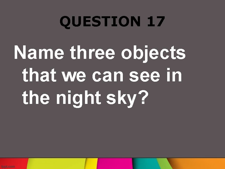 QUESTION 17 Name three objects that we can see in the night sky? 