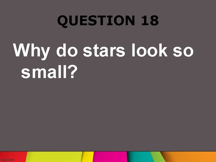 QUESTION 18 Why do stars look so small? 