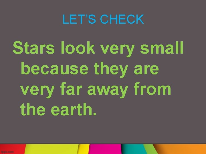 LET’S CHECK Stars look very small because they are very far away from the