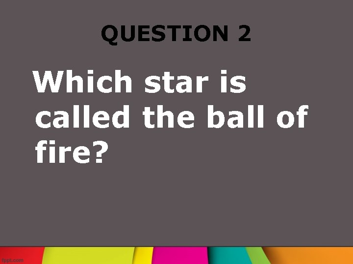 QUESTION 2 Which star is called the ball of fire? 