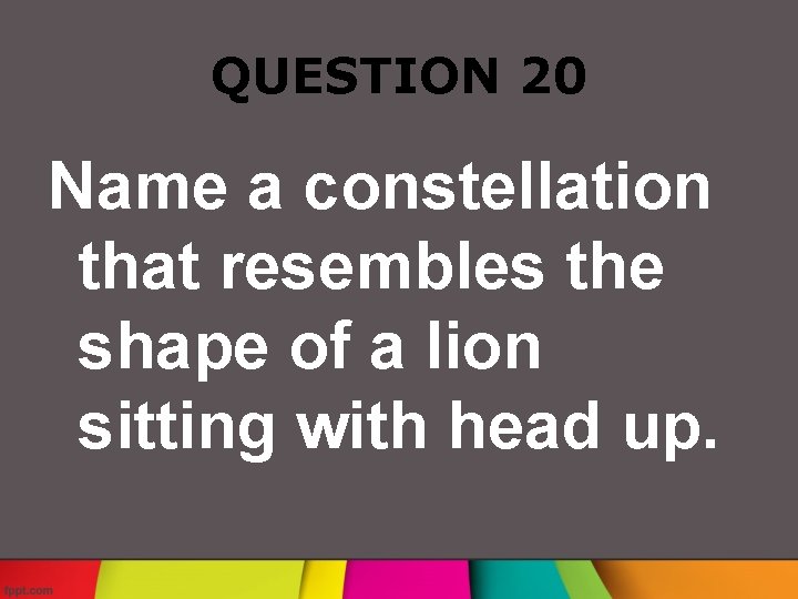 QUESTION 20 Name a constellation that resembles the shape of a lion sitting with