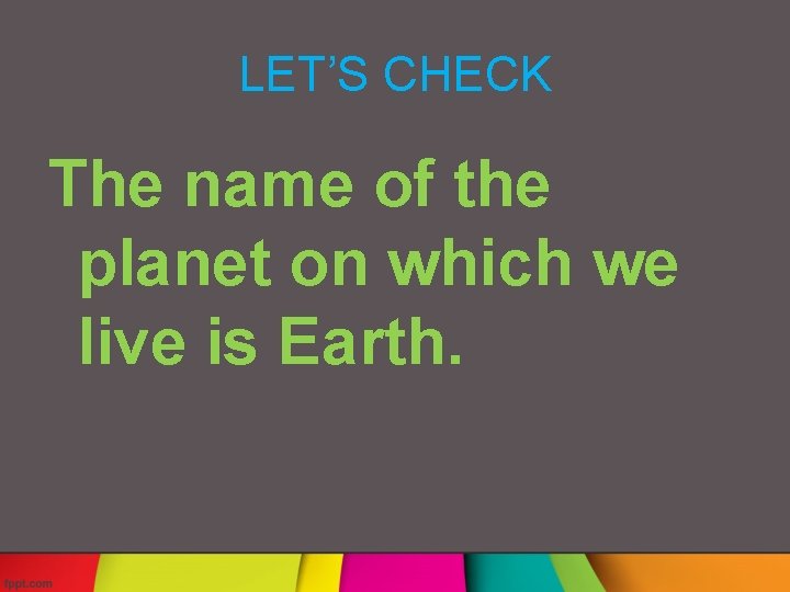 LET’S CHECK The name of the planet on which we live is Earth. 