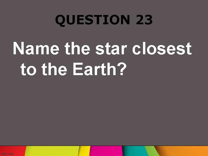 QUESTION 23 Name the star closest to the Earth? 