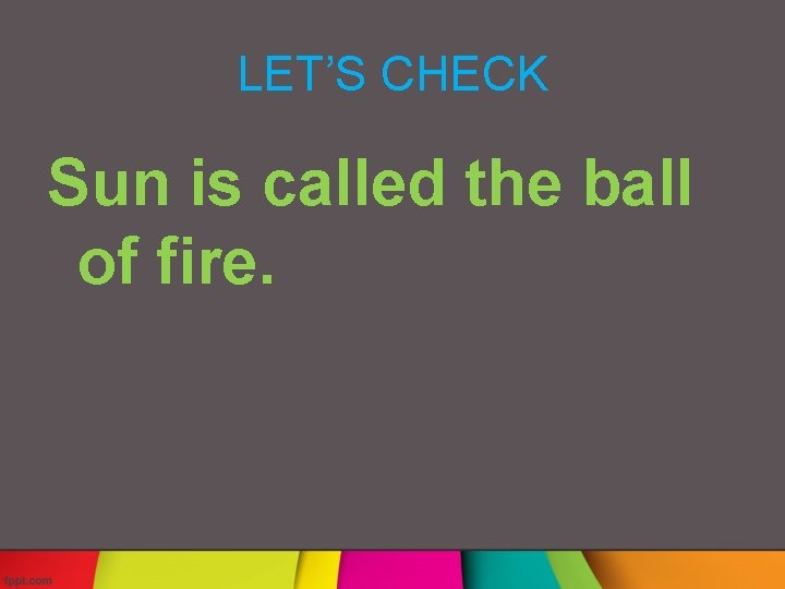 LET’S CHECK Sun is called the ball of fire. 