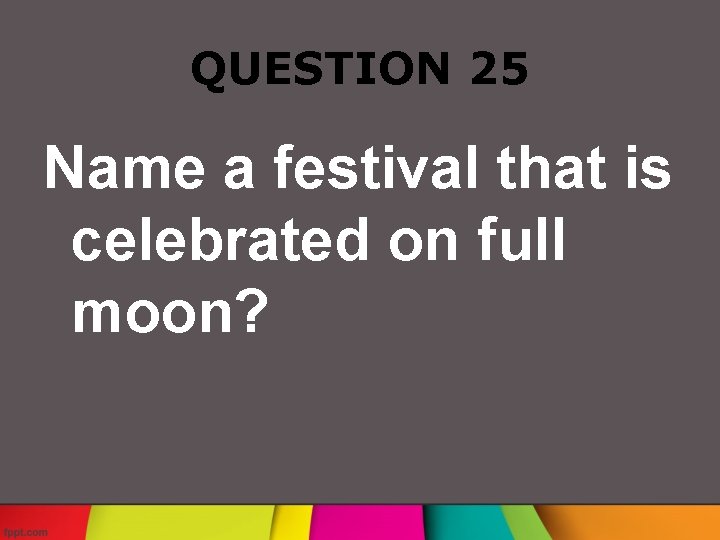 QUESTION 25 Name a festival that is celebrated on full moon? 