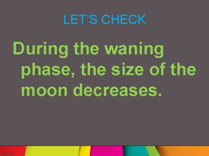 LET’S CHECK During the waning phase, the size of the moon decreases. 