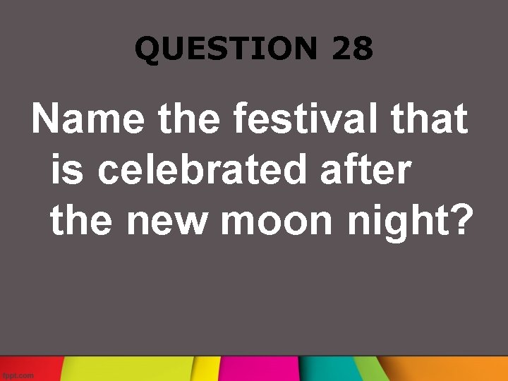 QUESTION 28 Name the festival that is celebrated after the new moon night? 