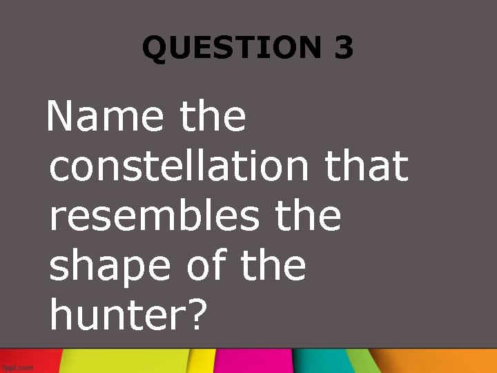 QUESTION 3 Name the constellation that resembles the shape of the hunter? 