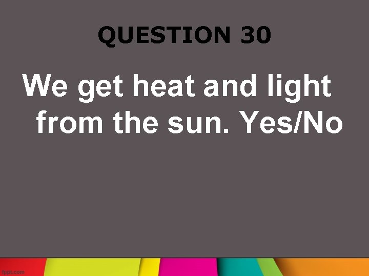 QUESTION 30 We get heat and light from the sun. Yes/No 