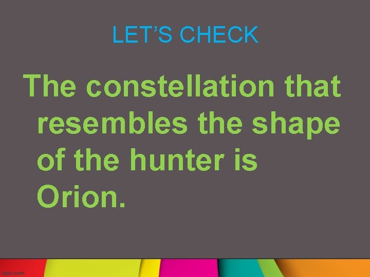 LET’S CHECK The constellation that resembles the shape of the hunter is Orion. 