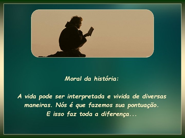 Moral da história: A vida pode ser interpretada e vivida de diversas maneiras. Nós Moral da história: A vida pode ser interpretada e vivida de diversas maneiras. Nós