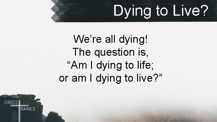 Dying to Live? We’re all dying! The question is, “Am I dying to life;