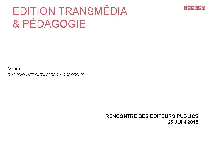 EDITION TRANSMÉDIA & PÉDAGOGIE Merci ! michele. briziou@reseau-canope. fr RENCONTRE DES ÉDITEURS PUBLICS 25