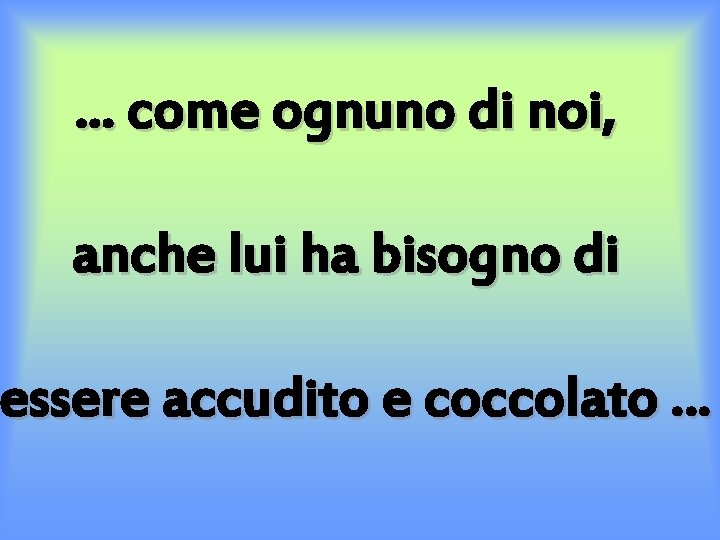 . . . come ognuno di noi, anche lui ha bisogno di essere accudito