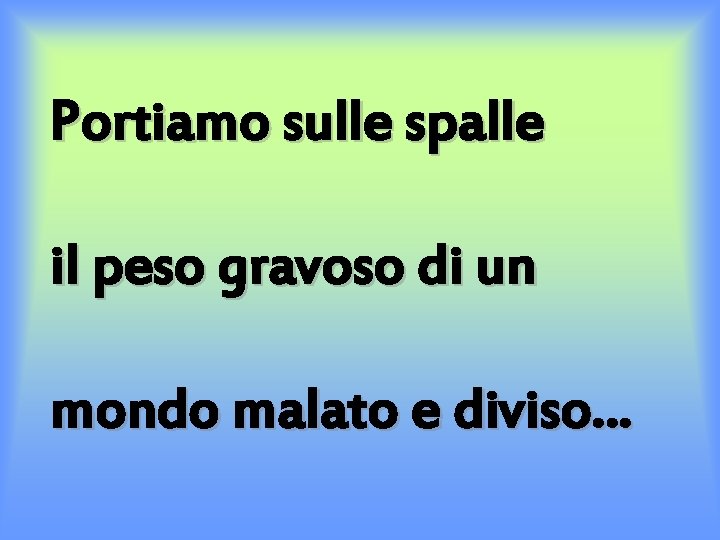 Portiamo sulle spalle il peso gravoso di un mondo malato e diviso… 