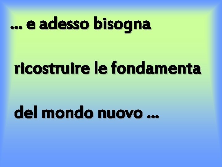 . . . e adesso bisogna ricostruire le fondamenta del mondo nuovo … 