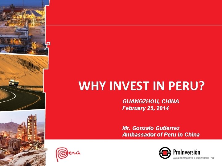 WHY INVEST IN PERU? GUANGZHOU, CHINA February 25, 2014 Mr. Gonzalo Gutierrez Ambassador of