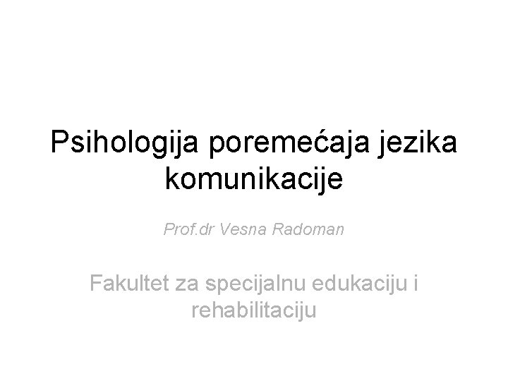 Psihologija poremećaja jezika komunikacije Prof. dr Vesna Radoman Fakultet za specijalnu edukaciju i rehabilitaciju