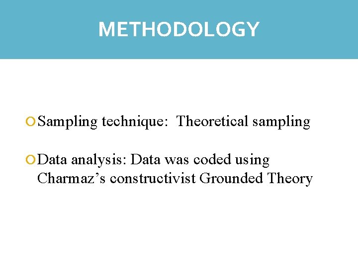 METHODOLOGY REFLECTIONS Sampling Data technique: Theoretical sampling analysis: Data was coded using Charmaz’s constructivist