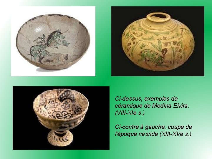 Ci-dessus, exemples de céramique de Medina Elvira. (VIII-XIe s. ) Ci-contre à gauche, coupe