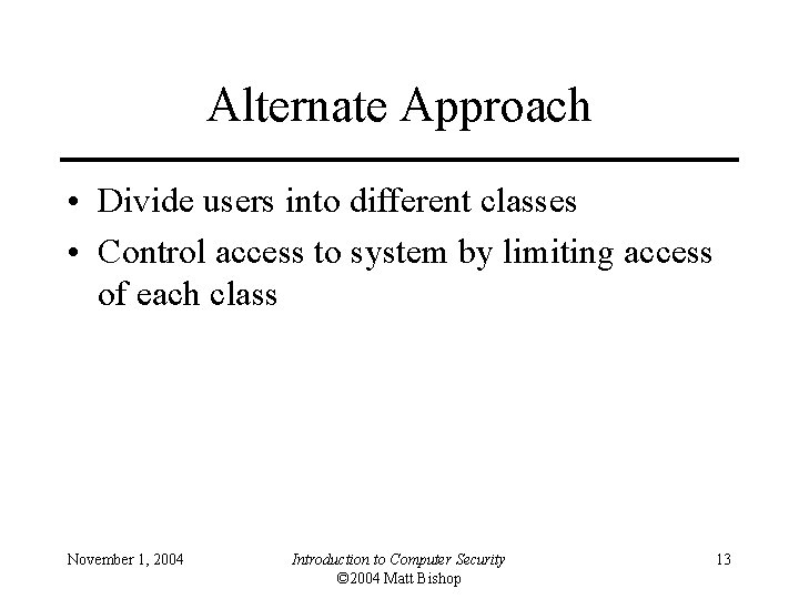 Alternate Approach • Divide users into different classes • Control access to system by