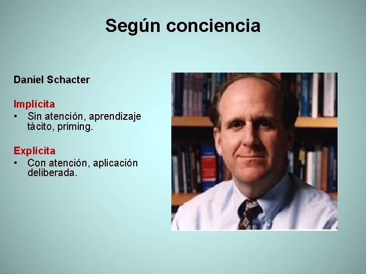 Según conciencia Daniel Schacter Implícita • Sin atención, aprendizaje tácito, priming. Explícita • Con