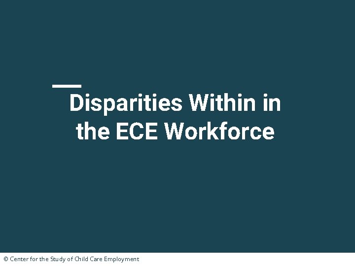 Disparities Within in the ECE Workforce © Center for the Study of Child Care