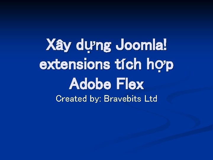 Xây dựng Joomla! extensions tích hợp Adobe Flex Created by: Bravebits Ltd 