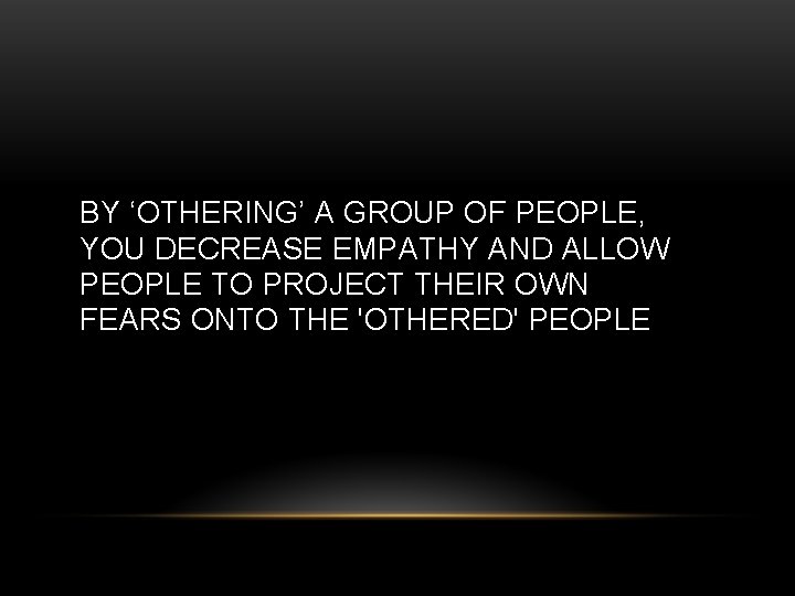 BY ‘OTHERING’ A GROUP OF PEOPLE, YOU DECREASE EMPATHY AND ALLOW PEOPLE TO PROJECT