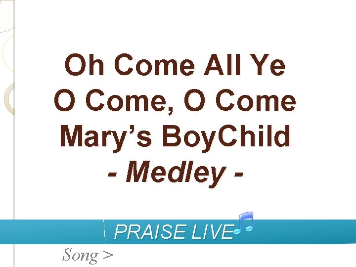 Oh Come All Ye O Come, O Come Mary’s Boy. Child - Medley PRAISE