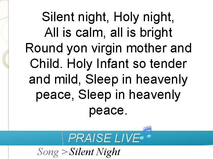 Silent night, Holy night, All is calm, all is bright Round yon virgin mother