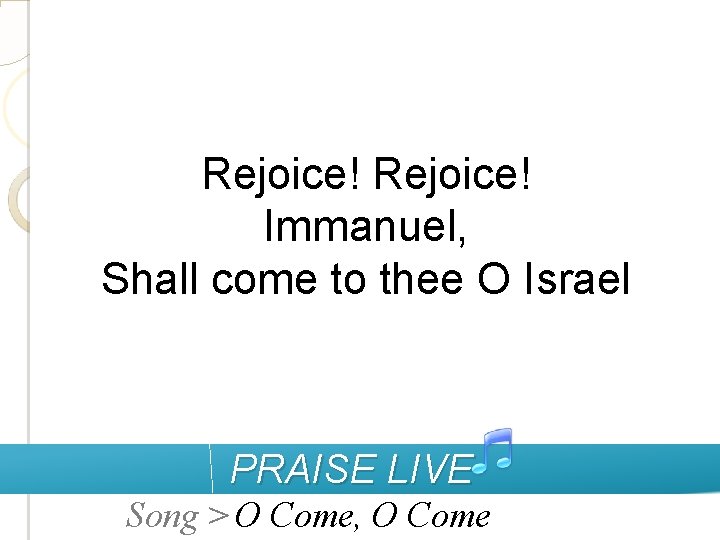 Rejoice! Immanuel, Shall come to thee O Israel PRAISE LIVE Song > O Come,