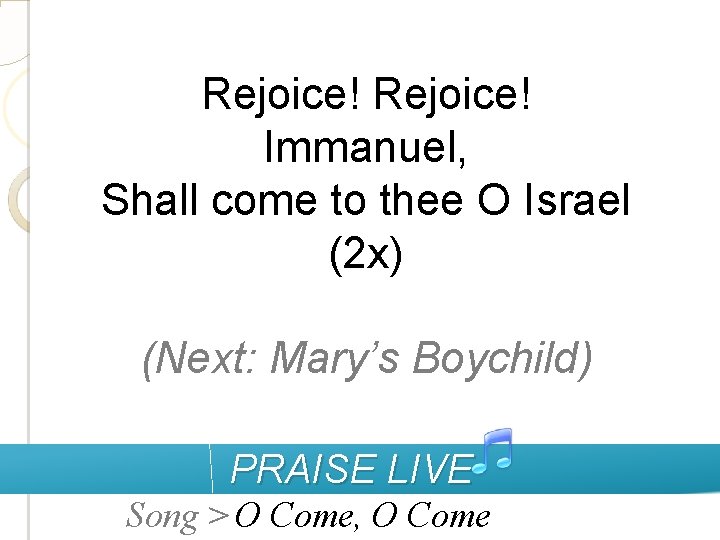Rejoice! Immanuel, Shall come to thee O Israel (2 x) (Next: Mary’s Boychild) PRAISE