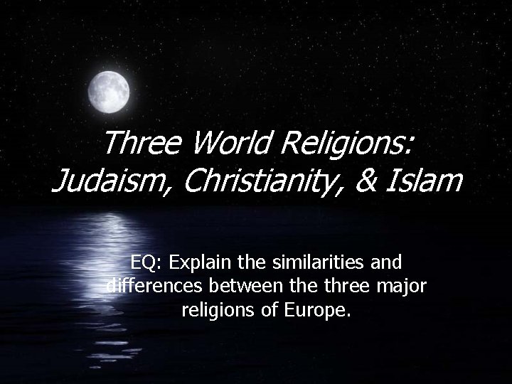 Three World Religions: Judaism, Christianity, & Islam EQ: Explain the similarities and differences between