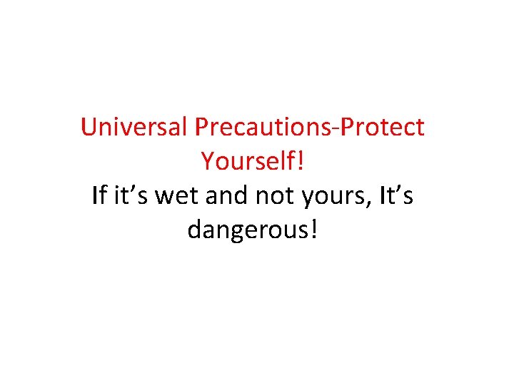 Universal Precautions-Protect Yourself! If it’s wet and not yours, It’s dangerous! 