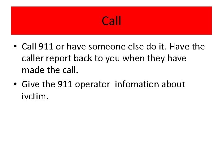 Call • Call 911 or have someone else do it. Have the caller report