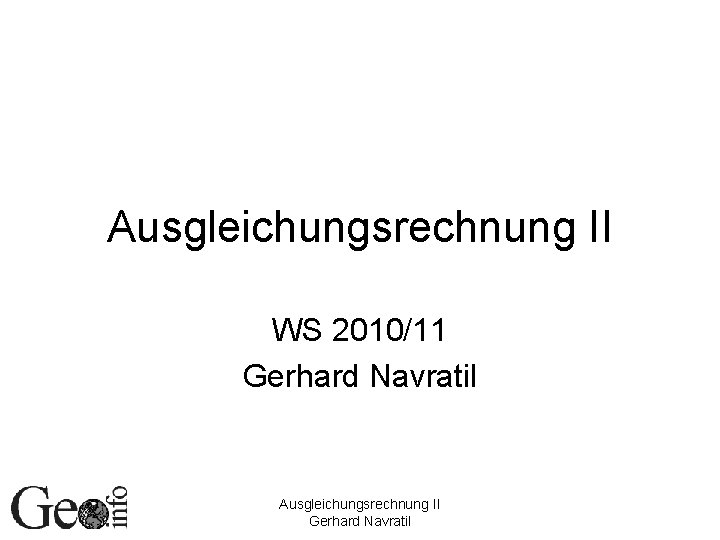 Ausgleichungsrechnung II WS 2010/11 Gerhard Navratil Ausgleichungsrechnung II Gerhard Navratil Ausgleichungsrechnung II WS 2010/11 Gerhard Navratil Ausgleichungsrechnung II Gerhard Navratil