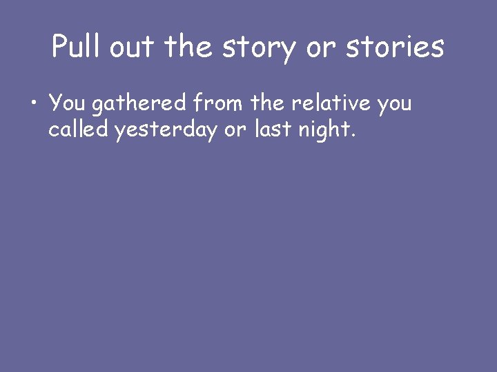 Pull out the story or stories • You gathered from the relative you called