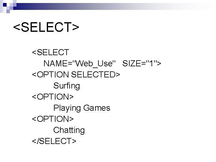 <SELECT> <SELECT NAME="Web_Use" SIZE="1"> <OPTION SELECTED> Surfing <OPTION> Playing Games <OPTION> Chatting </SELECT> 