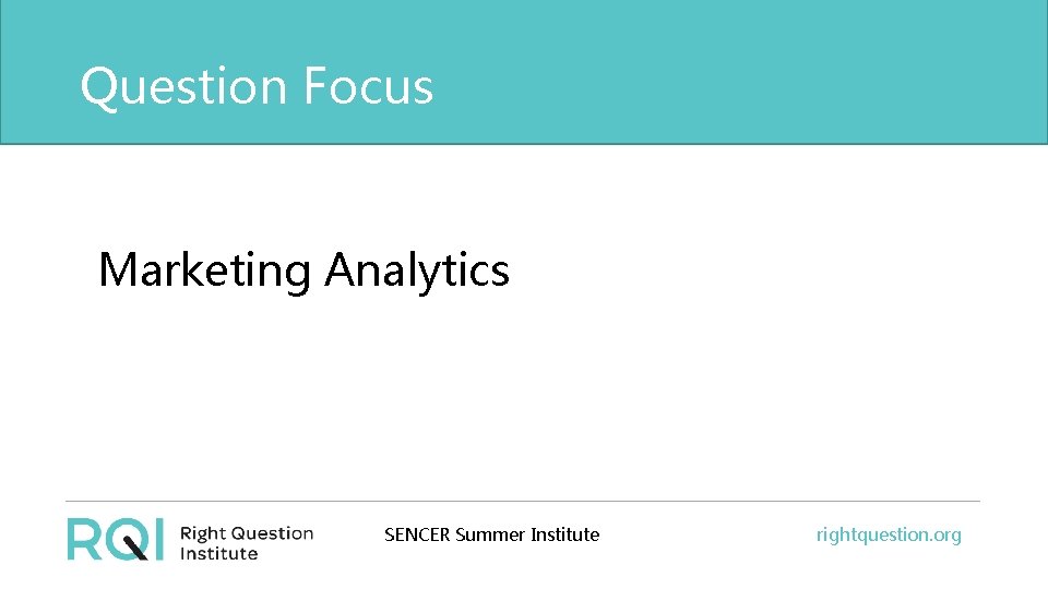 Question Focus Marketing Analytics SENCER Summer Institute rightquestion. org 