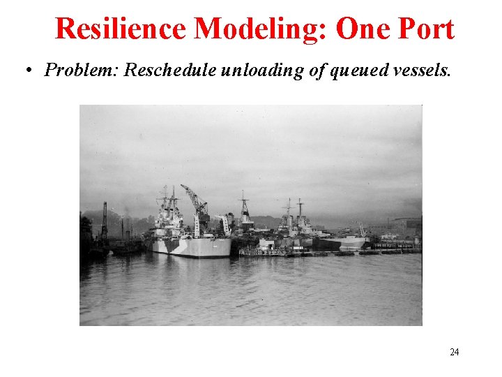 Resilience Modeling: One Port • Problem: Reschedule unloading of queued vessels. 24 