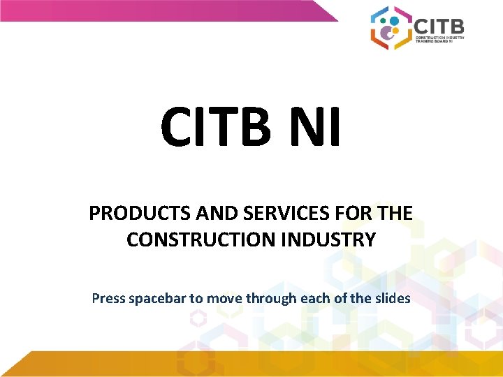 CITB NI PRODUCTS AND SERVICES FOR THE CONSTRUCTION INDUSTRY Press spacebar to move through