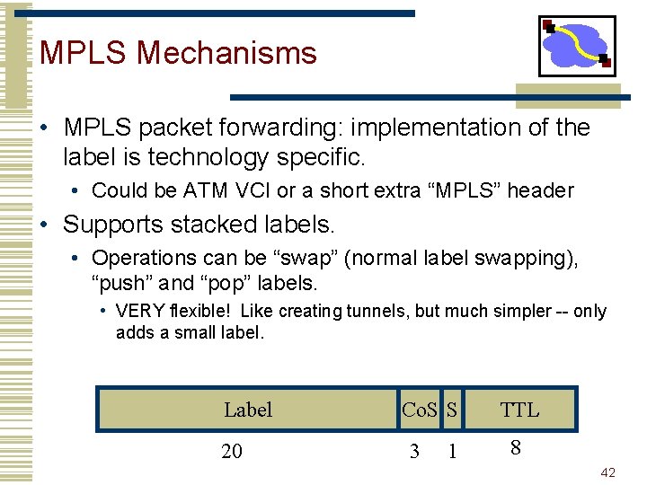 MPLS Mechanisms • MPLS packet forwarding: implementation of the label is technology specific. •