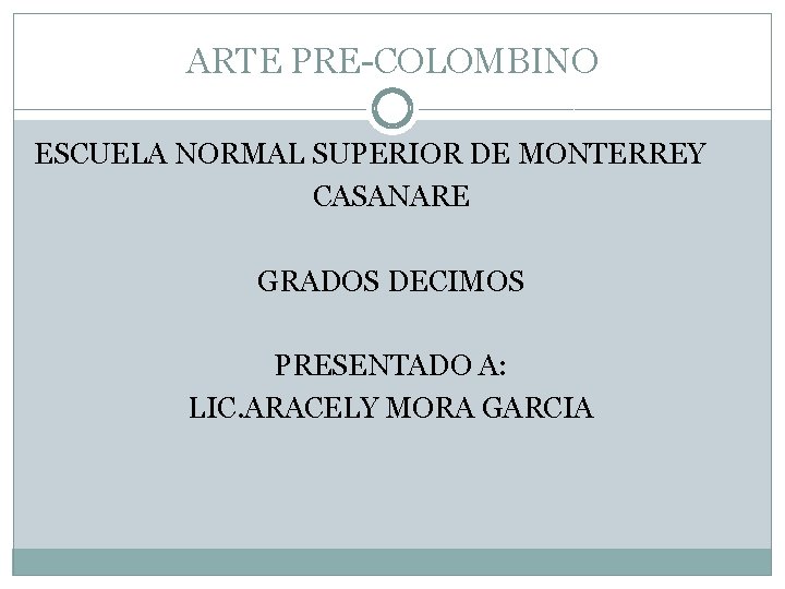 ARTE PRE-COLOMBINO ESCUELA NORMAL SUPERIOR DE MONTERREY CASANARE GRADOS DECIMOS PRESENTADO A: LIC. ARACELY