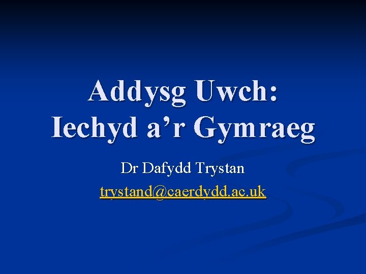 Addysg Uwch: Iechyd a’r Gymraeg Dr Dafydd Trystan trystand@caerdydd. ac. uk 