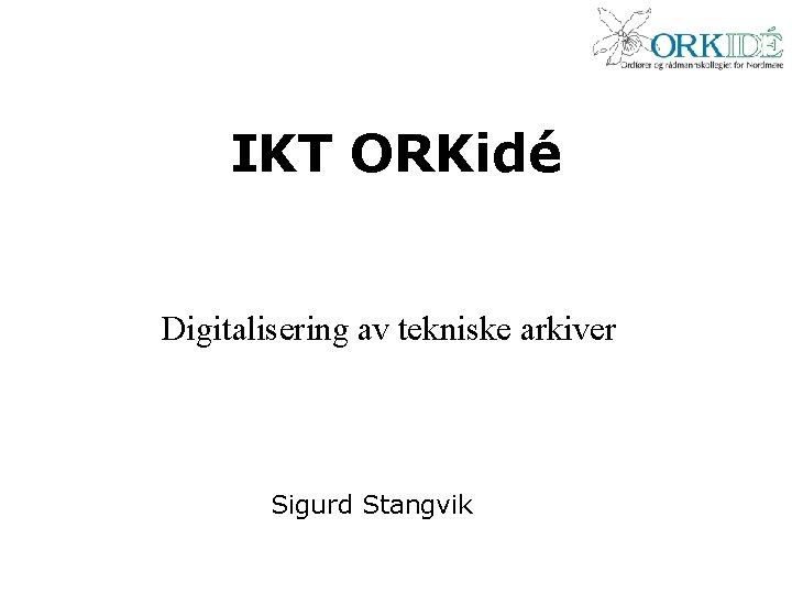 IKT ORKidé Digitalisering av tekniske arkiver Sigurd Stangvik 