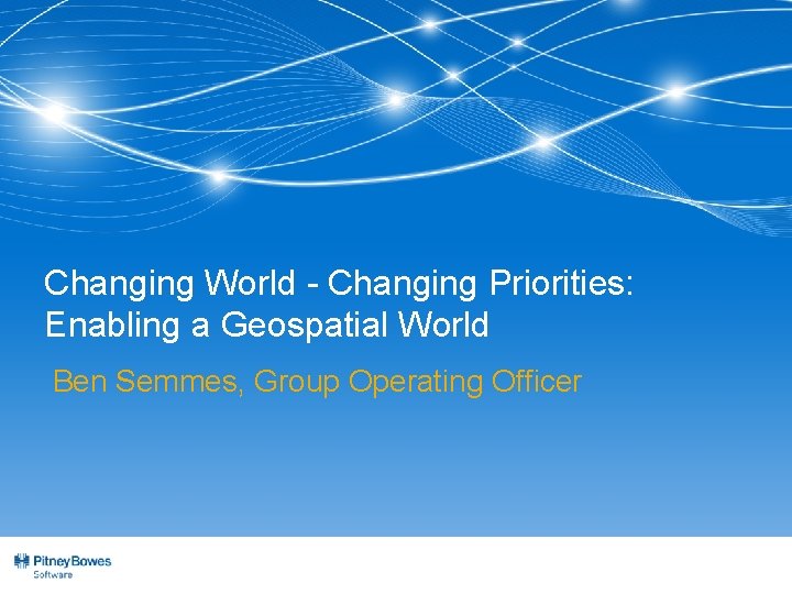 Changing World - Changing Priorities: Enabling a Geospatial World Ben Semmes, Group Operating Officer